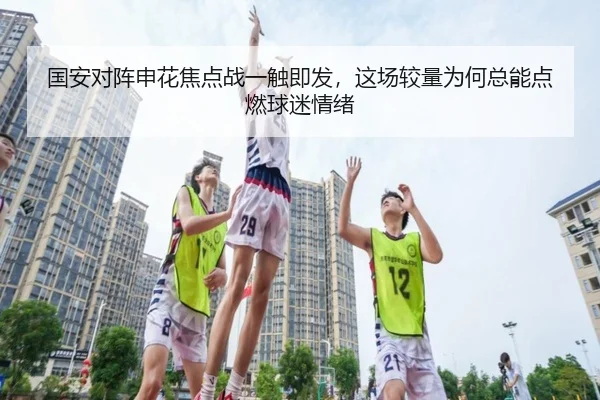 国安对阵申花焦点战一触即发，这场较量为何总能点燃球迷情绪